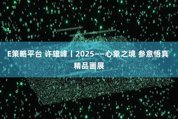 E策略平台 许雄峰丨2025——心象之境 参意悟真 精品画展