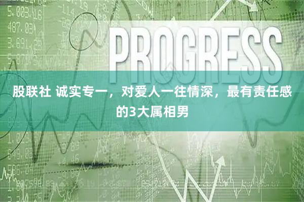 股联社 诚实专一，对爱人一往情深，最有责任感的3大属相男