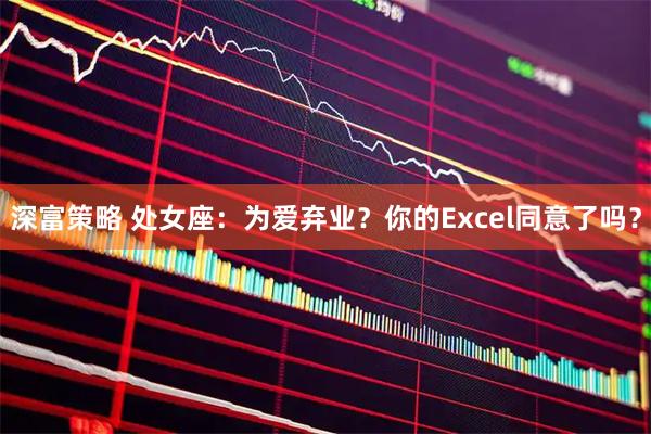 深富策略 处女座：为爱弃业？你的Excel同意了吗？