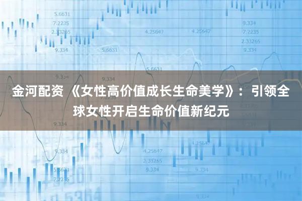 金河配资 《女性高价值成长生命美学》：引领全球女性开启生命价值新纪元