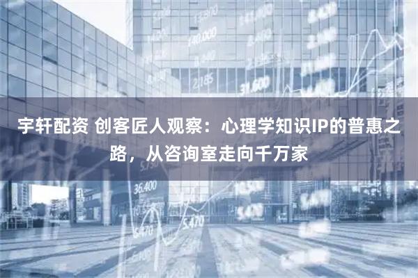 宇轩配资 创客匠人观察：心理学知识IP的普惠之路，从咨询室走向千万家
