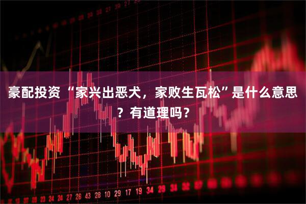 豪配投资 “家兴出恶犬，家败生瓦松”是什么意思？有道理吗？