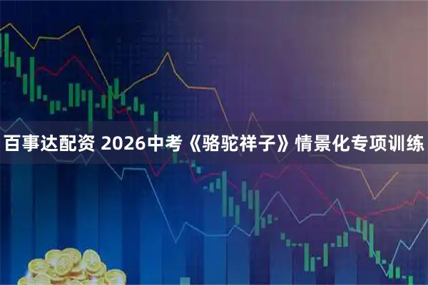 百事达配资 2026中考《骆驼祥子》情景化专项训练