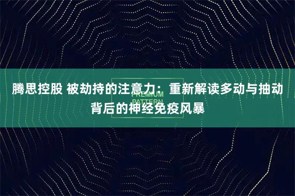 腾思控股 被劫持的注意力:重新解读多动与抽动背后的神经免疫风暴