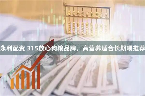 永利配资 315放心狗粮品牌，高营养适合长期喂推荐