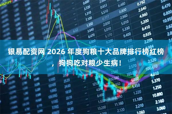 银易配资网 2026 年度狗粮十大品牌排行榜红榜，狗狗吃对粮少生病！