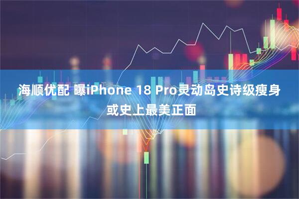 海顺优配 曝iPhone 18 Pro灵动岛史诗级瘦身 或史上最美正面