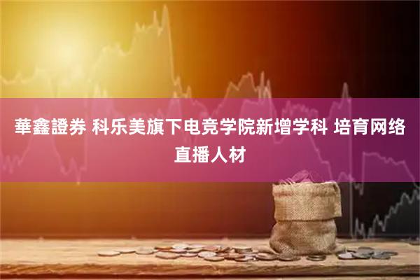 華鑫證券 科乐美旗下电竞学院新增学科 培育网络直播人材