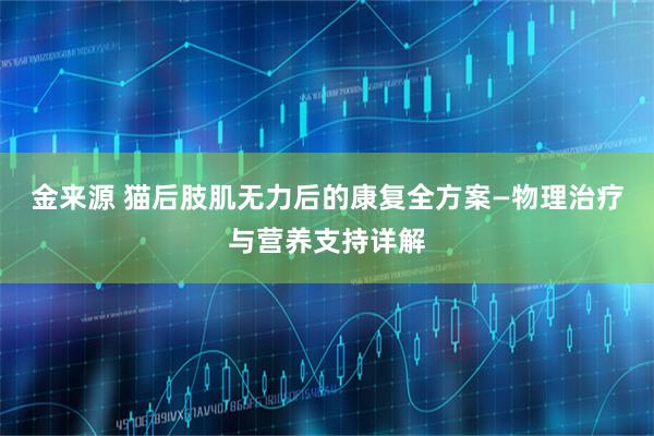 金来源 猫后肢肌无力后的康复全方案—物理治疗与营养支持详解