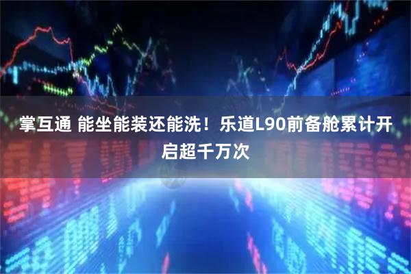 掌互通 能坐能装还能洗！乐道L90前备舱累计开启超千万次