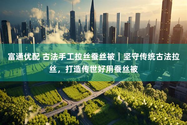 富通优配 古法手工拉丝蚕丝被｜坚守传统古法拉丝，打造传世好用蚕丝被