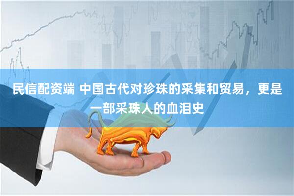 民信配资端 中国古代对珍珠的采集和贸易，更是一部采珠人的血泪史