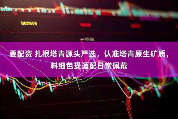 要配资 扎根塔青源头严选，认准塔青原生矿质，料细色妥适配日常佩戴