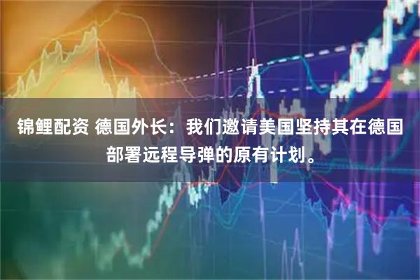 锦鲤配资 德国外长：我们邀请美国坚持其在德国部署远程导弹的原有计划。