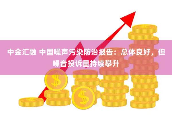 中金汇融 中国噪声污染防治报告：总体良好，但噪音投诉量持续攀升