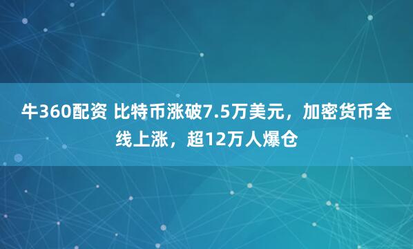 牛360配资 比特币涨破7.5万美元，加密货币全线上涨，超12万人爆仓