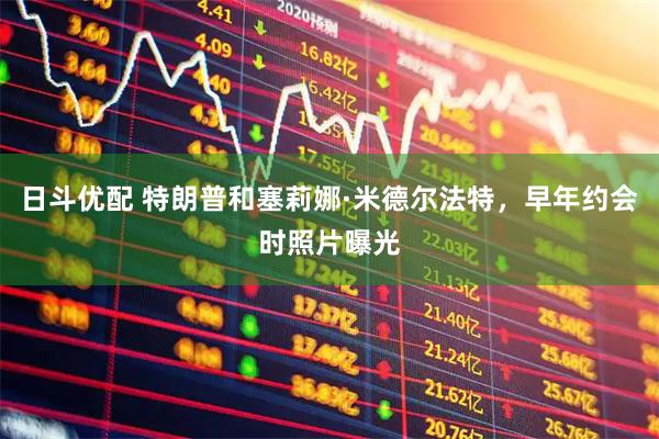 日斗优配 特朗普和塞莉娜·米德尔法特，早年约会时照片曝光