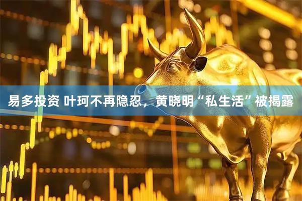 易多投资 叶珂不再隐忍，黄晓明“私生活”被揭露