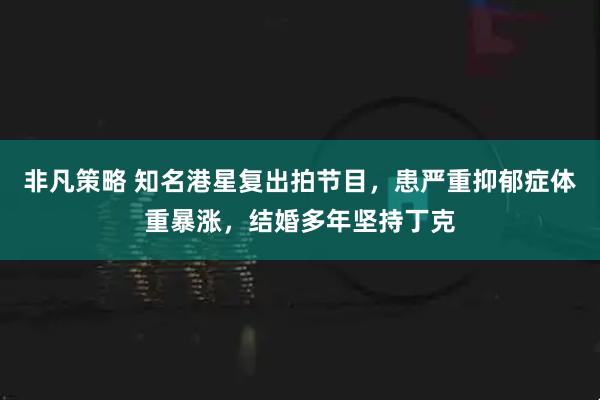 非凡策略 知名港星复出拍节目,患严重抑郁症体重暴涨,结婚多年坚持丁克