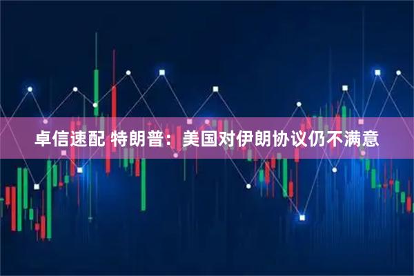 卓信速配 特朗普：美国对伊朗协议仍不满意