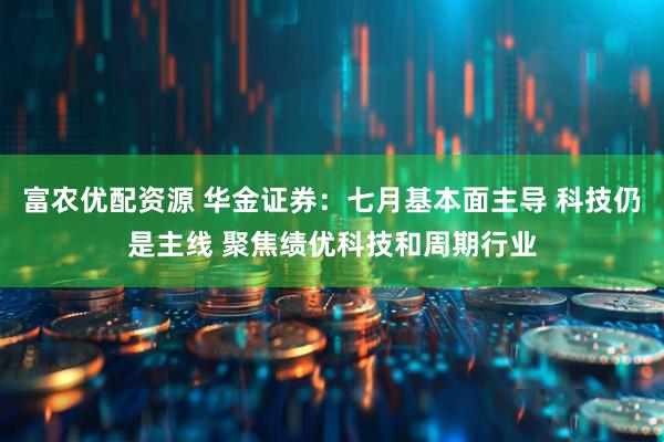 富农优配资源 华金证券:七月基本面主导 科技仍是主线 聚焦绩优科技和周期行业