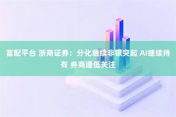 富配平台 浙商证券：分化继续非银突起 AI继续持有 券商逢低关注
