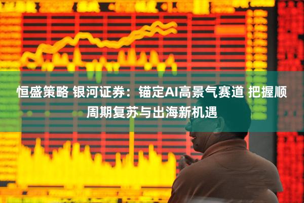 恒盛策略 银河证券：锚定AI高景气赛道 把握顺周期复苏与出海新机遇