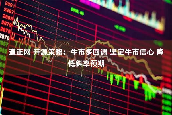 道正网 开源策略:牛市多回调 坚定牛市信心 降低斜率预期