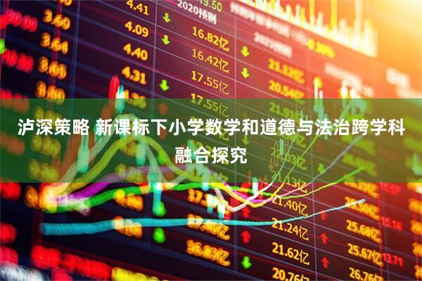 泸深策略 新课标下小学数学和道德与法治跨学科融合探究