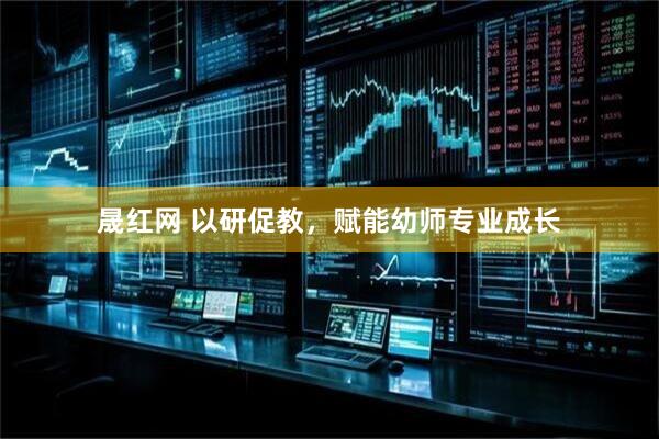 晟红网 以研促教,赋能幼师专业成长