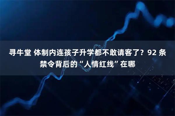 寻牛堂 体制内连孩子升学都不敢请客了？92 条禁令背后的“人情红线”在哪