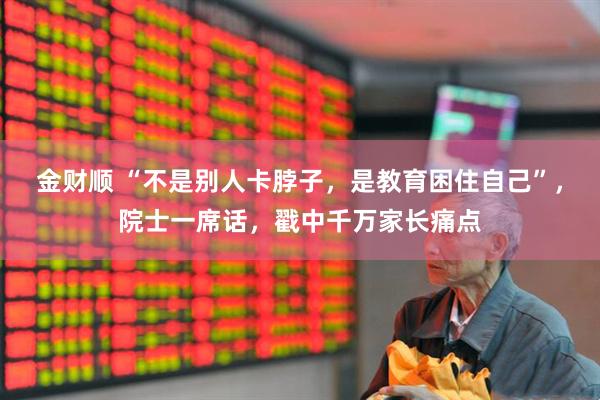 金财顺 “不是别人卡脖子，是教育困住自己”，院士一席话，戳中千万家长痛点