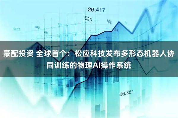 豪配投资 全球首个：松应科技发布多形态机器人协同训练的物理AI操作系统