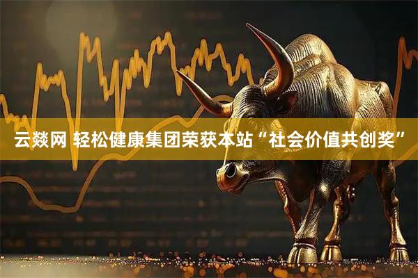 云燚网 轻松健康集团荣获本站“社会价值共创奖”