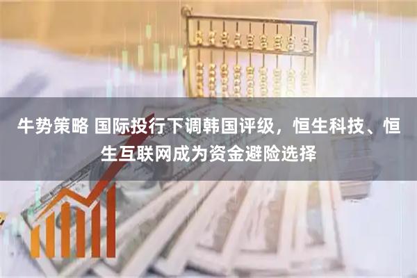 牛势策略 国际投行下调韩国评级，恒生科技、恒生互联网成为资金避险选择